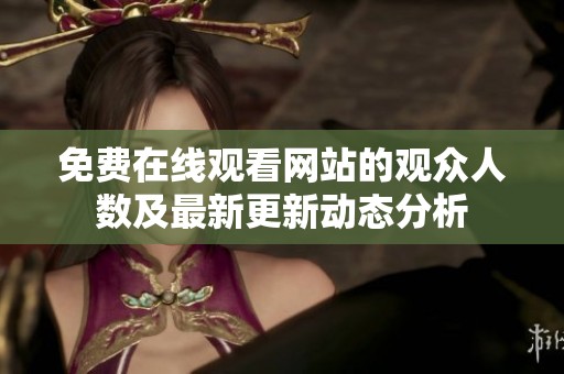 免费在线观看网站的观众人数及最新更新动态分析