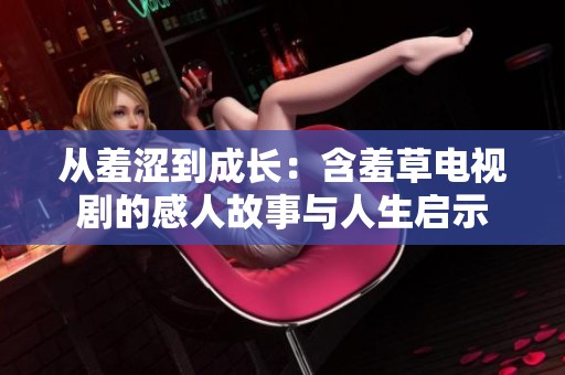 从羞涩到成长：含羞草电视剧的感人故事与人生启示