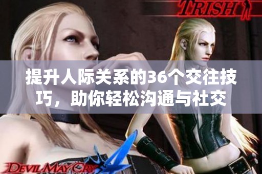 提升人际关系的36个交往技巧，助你轻松沟通与社交