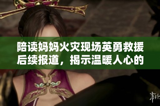 陪读妈妈火灾现场英勇救援后续报道，揭示温暖人心的故事
