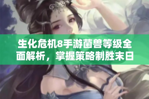 生化危机8手游菌兽等级全面解析，掌握策略制胜末日生存战场