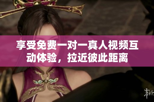 享受免费一对一真人视频互动体验，拉近彼此距离