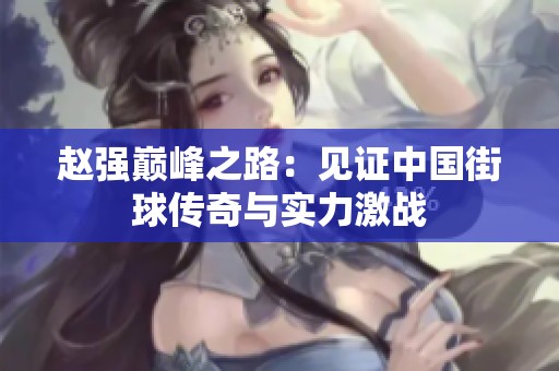 赵强巅峰之路：见证中国街球传奇与实力激战