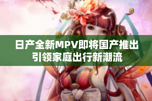 日产全新MPV即将国产推出 引领家庭出行新潮流