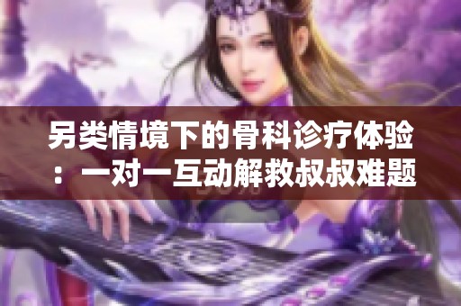 另类情境下的骨科诊疗体验：一对一互动解救叔叔难题