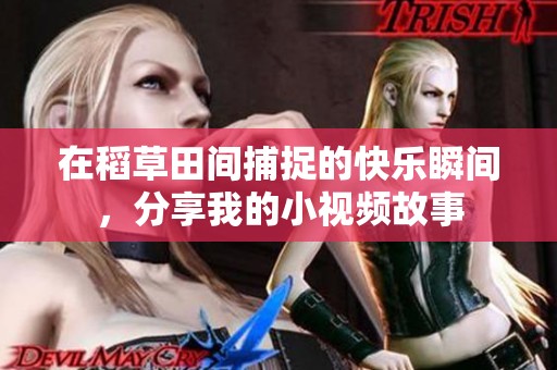 在稻草田间捕捉的快乐瞬间，分享我的小视频故事