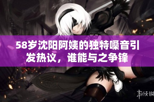 58岁沈阳阿姨的独特嗓音引发热议，谁能与之争锋