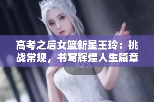 高考之后女篮新星王玲：挑战常规，书写辉煌人生篇章