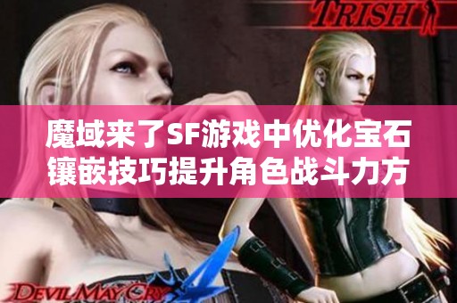 魔域来了SF游戏中优化宝石镶嵌技巧提升角色战斗力方法分享