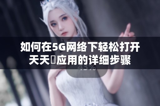如何在5G网络下轻松打开天天奭应用的详细步骤