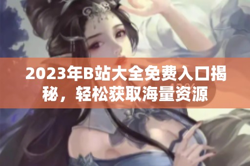 2023年B站大全免费入口揭秘，轻松获取海量资源
