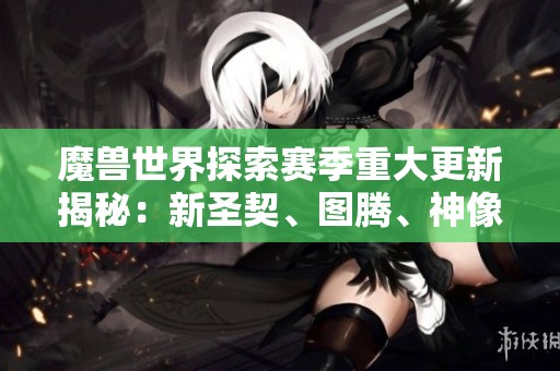 魔兽世界探索赛季重大更新揭秘：新圣契、图腾、神像与史诗小物全解析