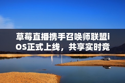 草莓直播携手召唤师联盟iOS正式上线，共享实时竞技盛宴