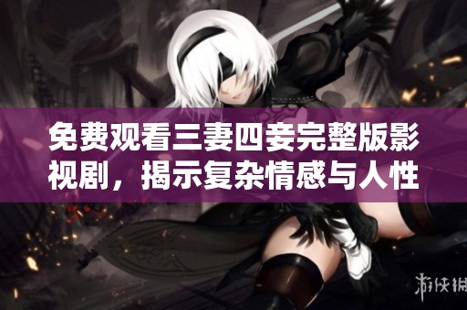 免费观看三妻四妾完整版影视剧，揭示复杂情感与人性探讨