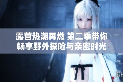 露营热潮再燃 第二季带你畅享野外探险与亲密时光