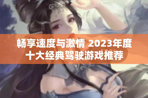 畅享速度与激情 2023年度十大经典驾驶游戏推荐