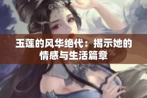 玉莲的风华绝代：揭示她的情感与生活篇章