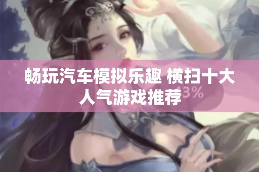 畅玩汽车模拟乐趣 横扫十大人气游戏推荐
