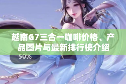 越南G7三合一咖啡价格、产品图片与最新排行榜介绍
