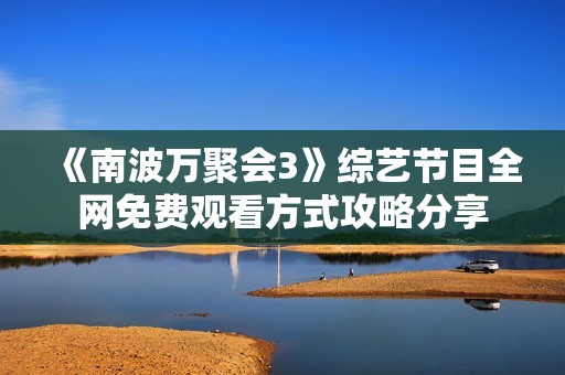 《南波万聚会3》综艺节目全网免费观看方式攻略分享