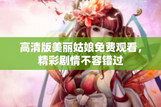 高清版美丽姑娘免费观看，精彩剧情不容错过
