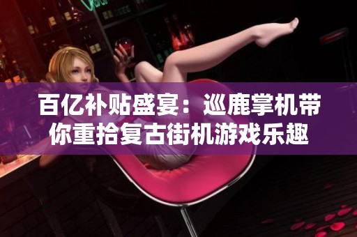 百亿补贴盛宴：巡鹿掌机带你重拾复古街机游戏乐趣