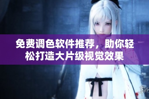 免费调色软件推荐，助你轻松打造大片级视觉效果