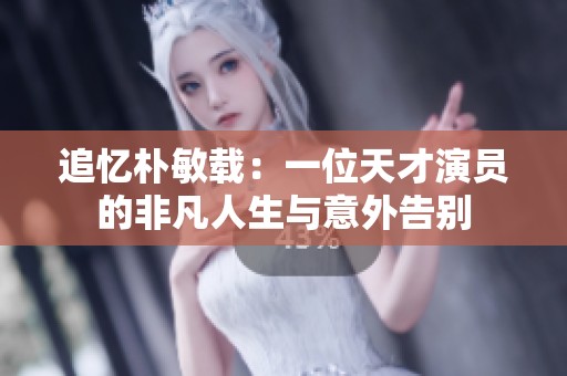 追忆朴敏载：一位天才演员的非凡人生与意外告别