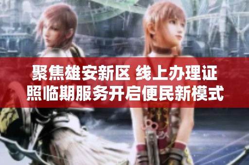 聚焦雄安新区 线上办理证照临期服务开启便民新模式