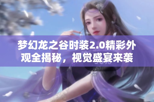 梦幻龙之谷时装2.0精彩外观全揭秘，视觉盛宴来袭