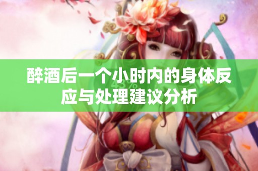 醉酒后一个小时内的身体反应与处理建议分析