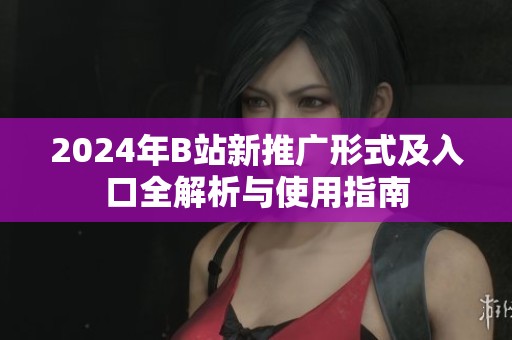 2024年B站新推广形式及入口全解析与使用指南