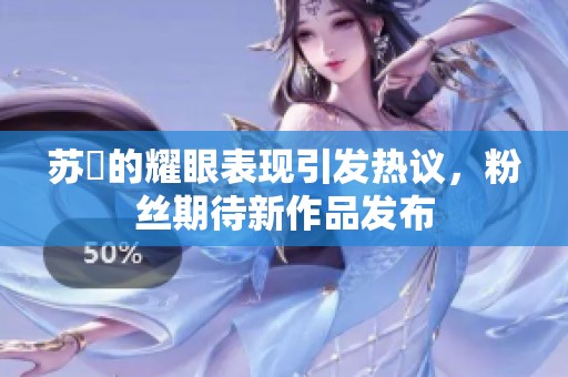 苏玥的耀眼表现引发热议，粉丝期待新作品发布