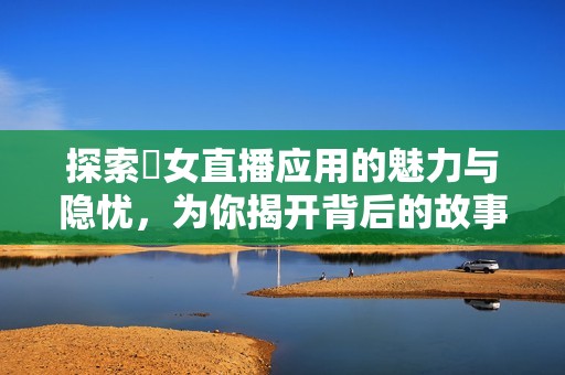 探索祼女直播应用的魅力与隐忧，为你揭开背后的故事