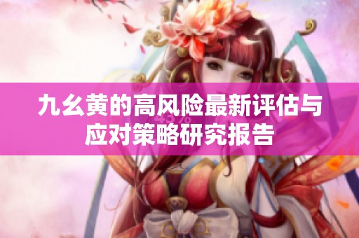 九幺黄的高风险最新评估与应对策略研究报告