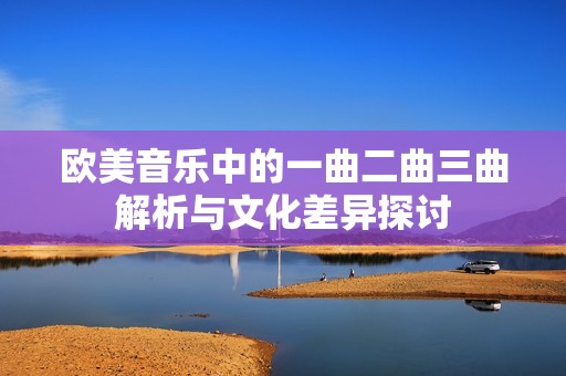欧美音乐中的一曲二曲三曲解析与文化差异探讨
