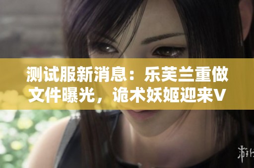 测试服新消息：乐芙兰重做文件曝光，诡术妖姬迎来VGU更新