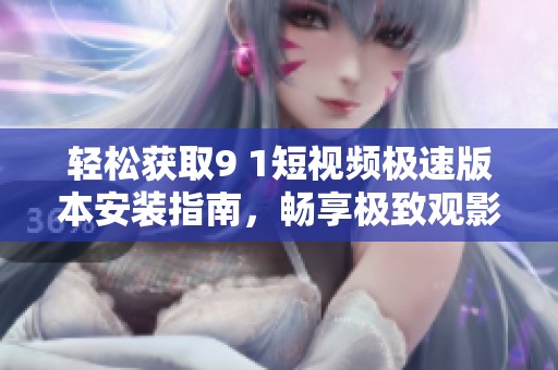 轻松获取9 1短视频极速版本安装指南，畅享极致观影体验