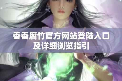 香香腐竹官方网站登陆入口及详细浏览指引