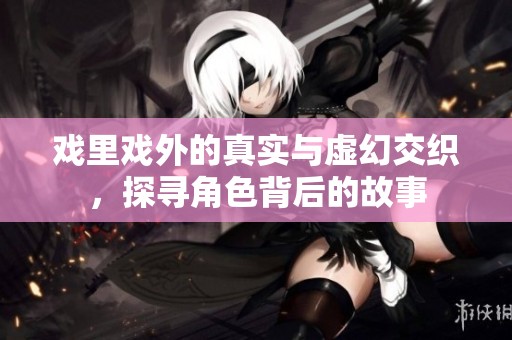 戏里戏外的真实与虚幻交织，探寻角色背后的故事