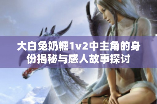 大白兔奶糖1v2中主角的身份揭秘与感人故事探讨