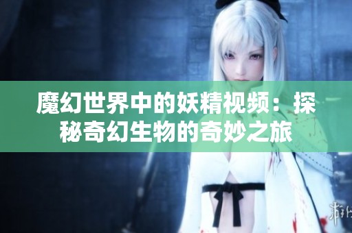 魔幻世界中的妖精视频：探秘奇幻生物的奇妙之旅