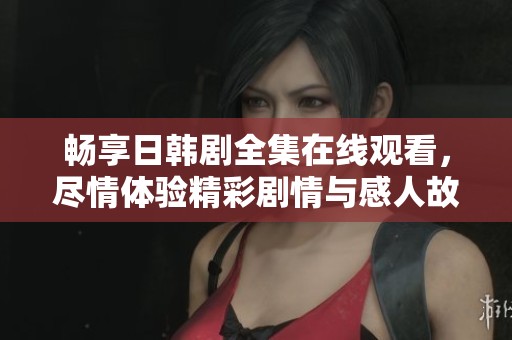 畅享日韩剧全集在线观看，尽情体验精彩剧情与感人故事