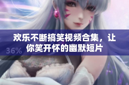 欢乐不断搞笑视频合集，让你笑开怀的幽默短片