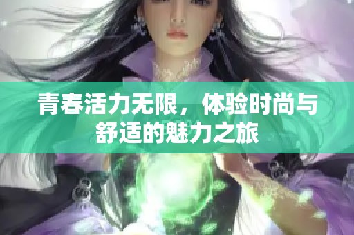 青春活力无限，体验时尚与舒适的魅力之旅