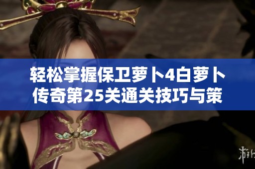 轻松掌握保卫萝卜4白萝卜传奇第25关通关技巧与策略