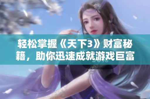 轻松掌握《天下3》财富秘籍，助你迅速成就游戏巨富之路