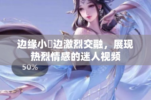 边缘小泬边激烈交融，展现热烈情感的迷人视频