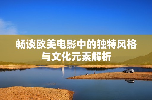 畅谈欧美电影中的独特风格与文化元素解析