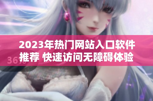 2023年热门网站入口软件推荐 快速访问无障碍体验